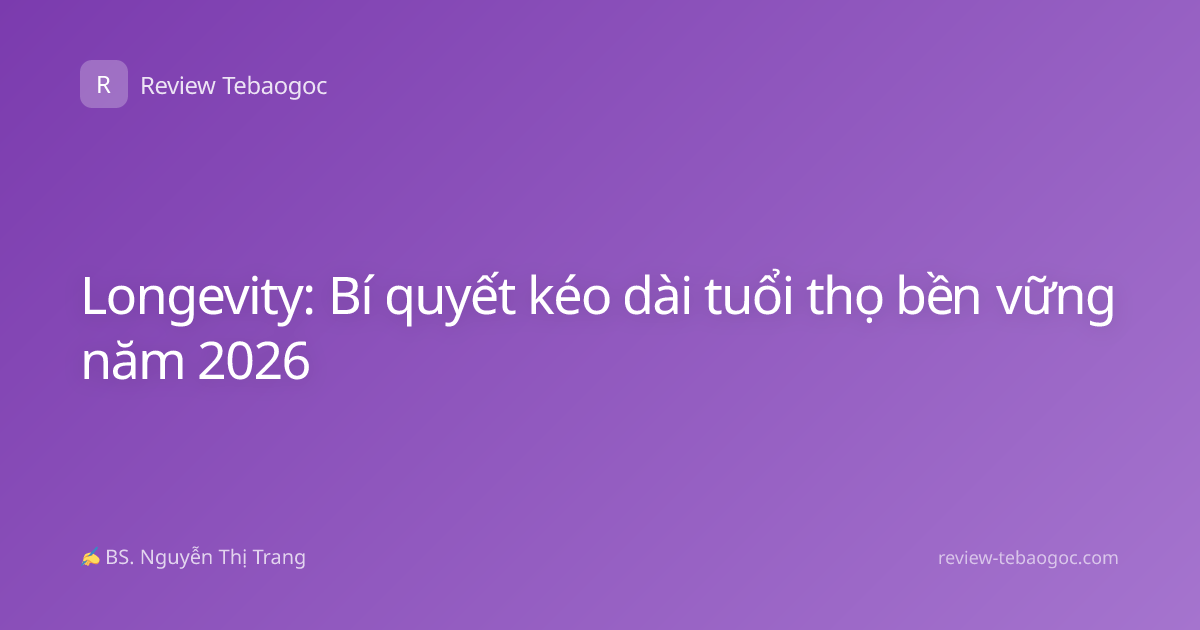 Longevity: Bí quyết kéo dài tuổi thọ bền vững năm 2026