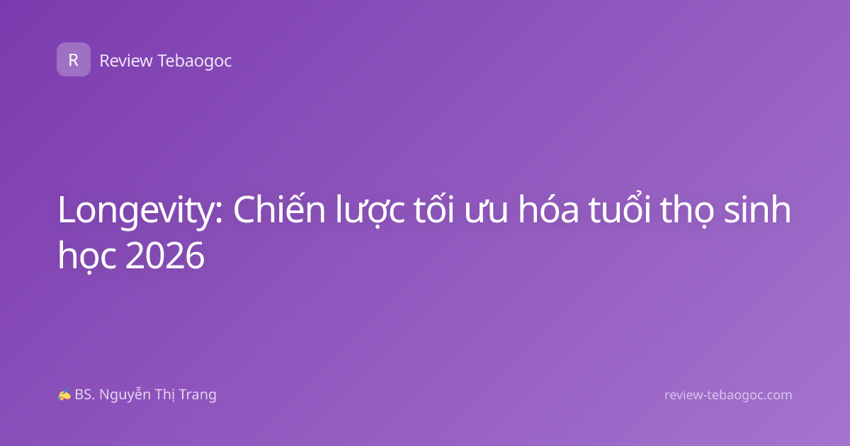 Longevity: Chiến lược tối ưu hóa tuổi thọ sinh học 2026