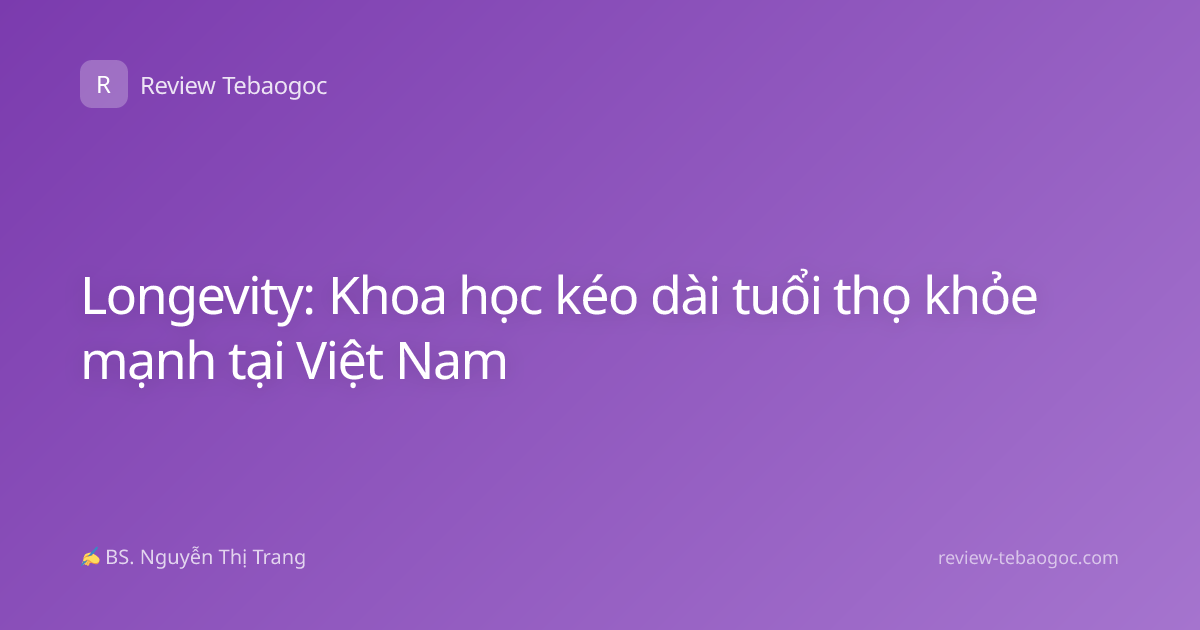 Longevity: Khoa học kéo dài tuổi thọ khỏe mạnh tại Việt Nam