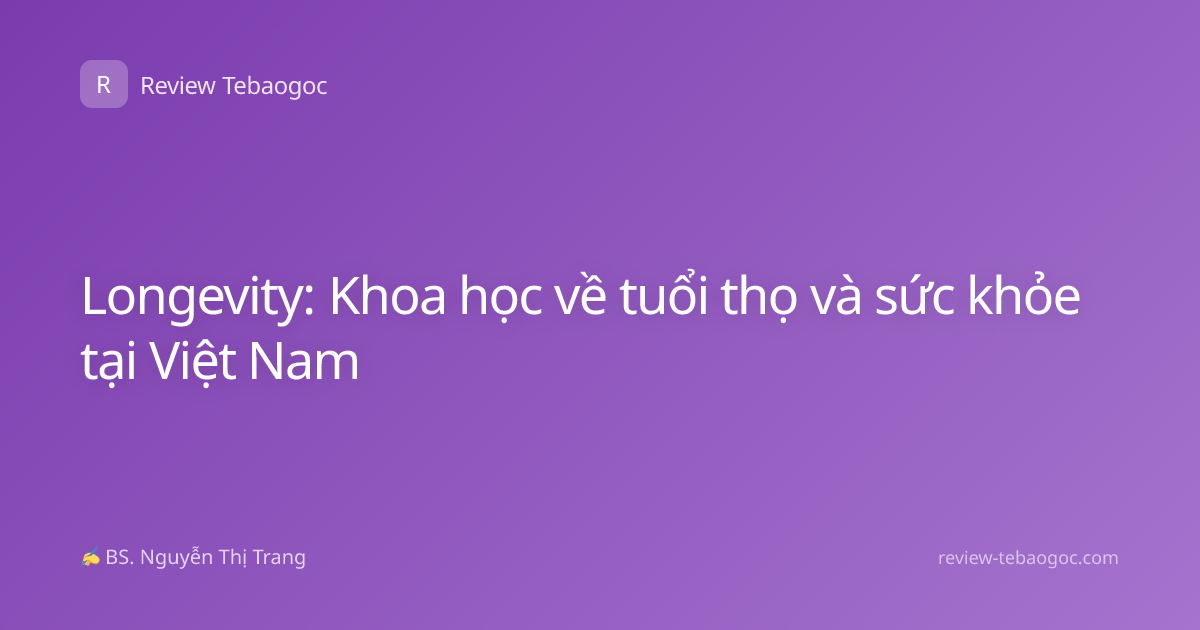 Longevity: Khoa học về tuổi thọ và sức khỏe tại Việt Nam