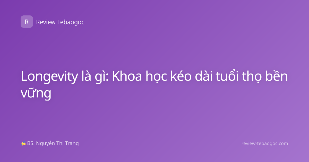 Longevity là gì: Khoa học kéo dài tuổi thọ bền vững