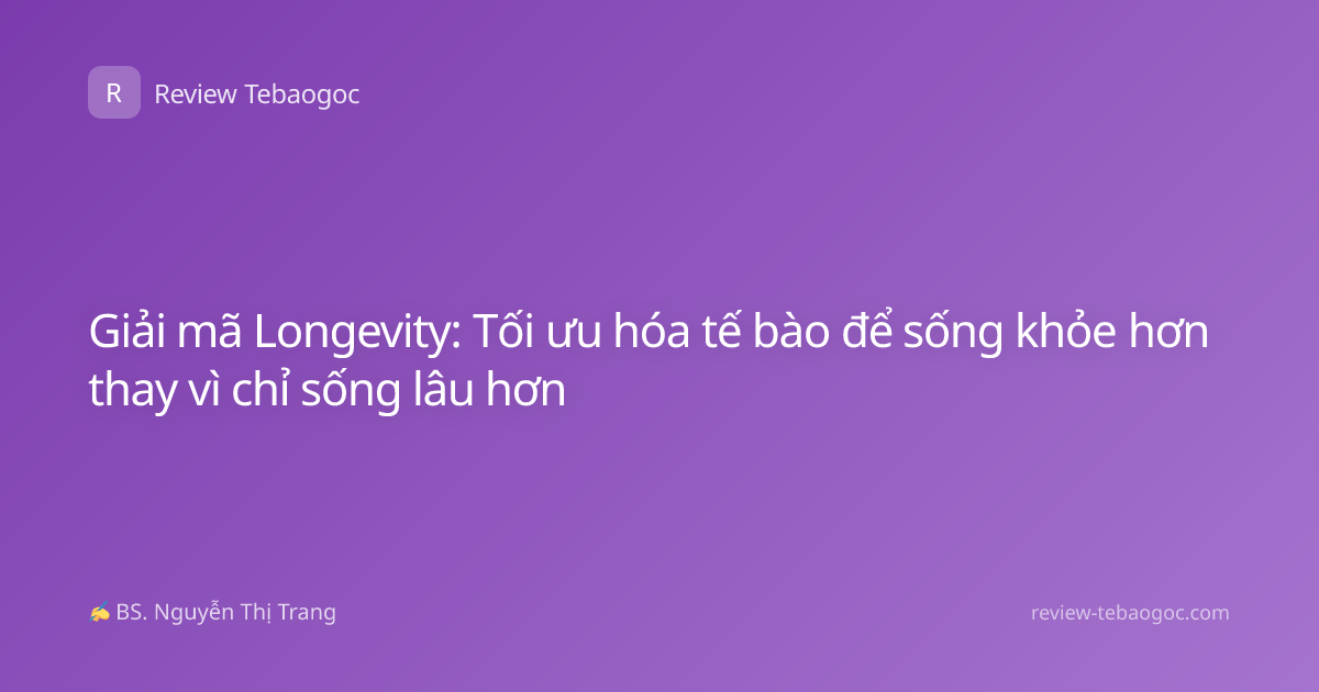 Giải mã Longevity: Tối ưu hóa tế bào để sống khỏe hơn thay vì chỉ sống lâu hơn