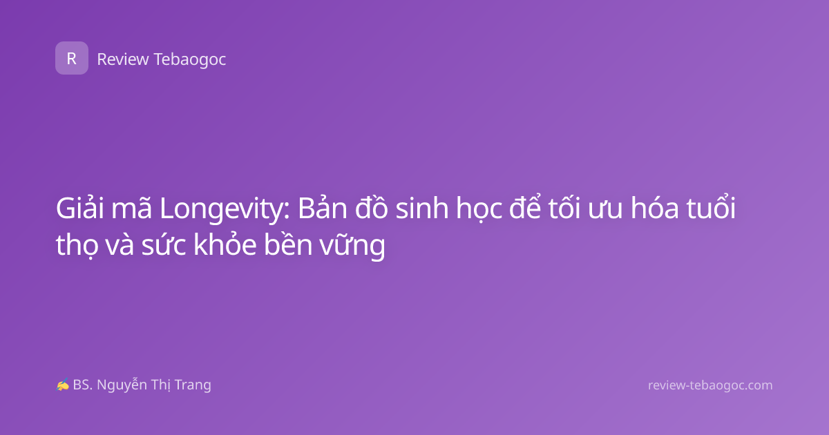 Giải mã Longevity: Bản đồ sinh học để tối ưu hóa tuổi thọ và sức khỏe bền vững