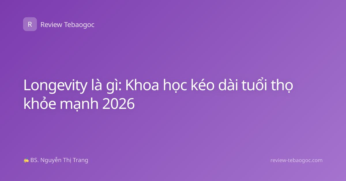 Longevity là gì: Khoa học kéo dài tuổi thọ khỏe mạnh 2026