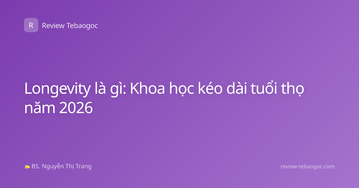 Longevity là gì: Khoa học kéo dài tuổi thọ năm 2026