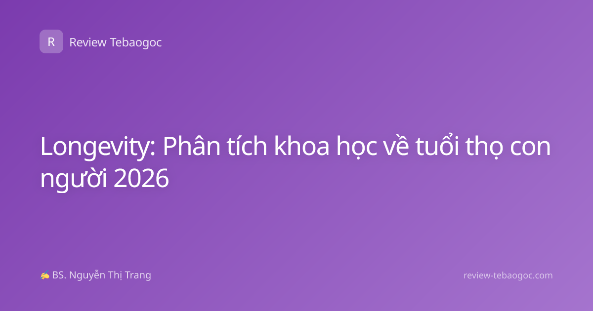 Longevity: Phân tích khoa học về tuổi thọ con người 2026